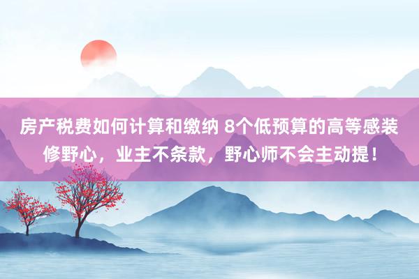 房产税费如何计算和缴纳 8个低预算的高等感装修野心，业主不条款，野心师不会主动提！