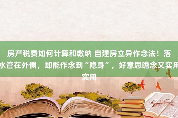 房产税费如何计算和缴纳 自建房立异作念法！落水管在外侧，却能作念到“隐身”，好意思瞻念又实用