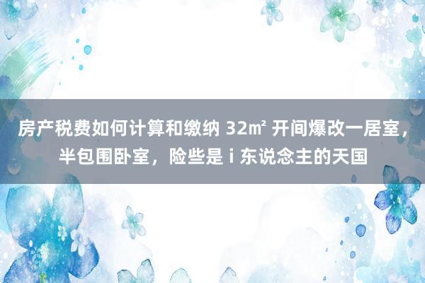 房产税费如何计算和缴纳 32㎡ 开间爆改一居室，半包围卧室，险些是 i 东说念主的天国