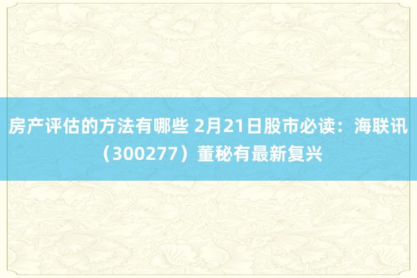 房产评估的方法有哪些 2月21日股市必读：海联讯（300277）董秘有最新复兴