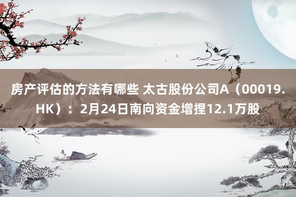 房产评估的方法有哪些 太古股份公司A（00019.HK）：2月24日南向资金增捏12.1万股