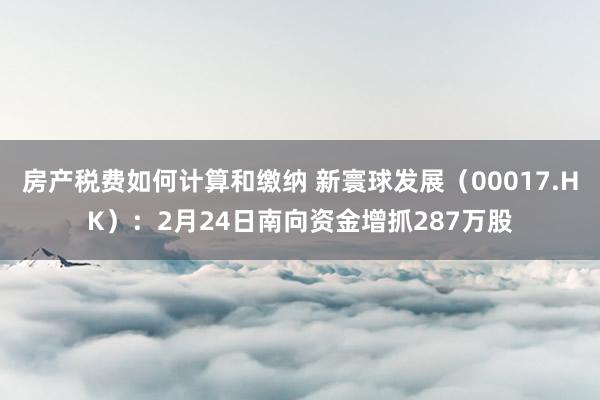 房产税费如何计算和缴纳 新寰球发展（00017.HK）：2月24日南向资金增抓287万股