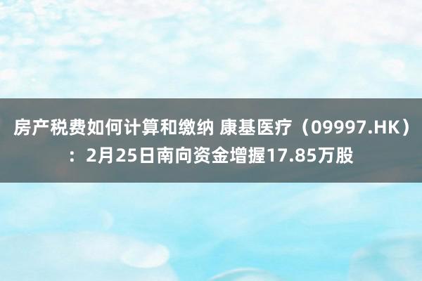 房产税费如何计算和缴纳 康基医疗（09997.HK）：2月25日南向资金增握17.85万股