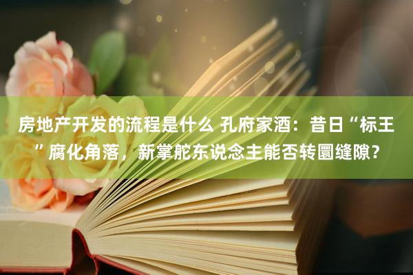 房地产开发的流程是什么 孔府家酒：昔日“标王”腐化角落，新掌舵东说念主能否转圜缝隙？