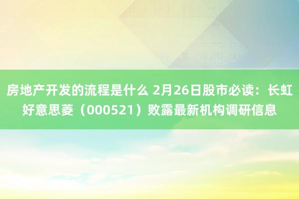 房地产开发的流程是什么 2月26日股市必读：长虹好意思菱（000521）败露最新机构调研信息