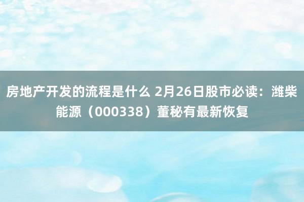 房地产开发的流程是什么 2月26日股市必读：潍柴能源（000338）董秘有最新恢复