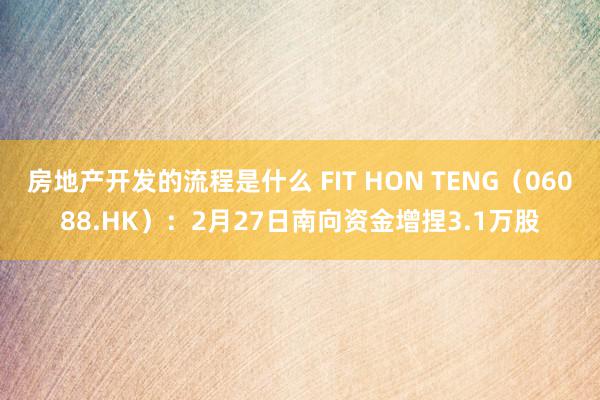 房地产开发的流程是什么 FIT HON TENG（06088.HK）：2月27日南向资金增捏3.1万股