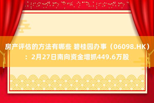 房产评估的方法有哪些 碧桂园办事（06098.HK）：2月27日南向资金增抓449.6万股