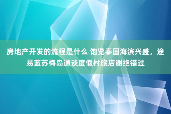 房地产开发的流程是什么 饱览泰国海滨兴盛，途易蓝苏梅岛通谈度假村旅店谢绝错过