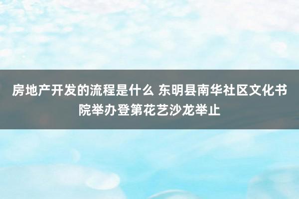 房地产开发的流程是什么 东明县南华社区文化书院举办登第花艺沙龙举止