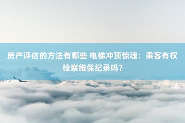 房产评估的方法有哪些 电梯冲顶惊魂：乘客有权检察维保纪录吗？