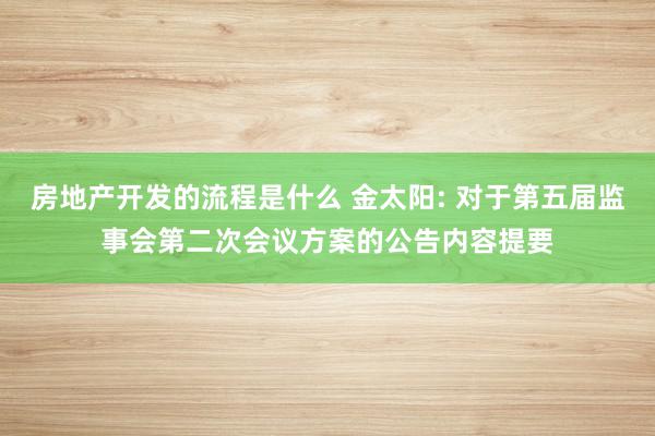 房地产开发的流程是什么 金太阳: 对于第五届监事会第二次会议方案的公告内容提要