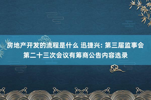 房地产开发的流程是什么 迅捷兴: 第三届监事会第二十三次会议有筹商公告内容选录