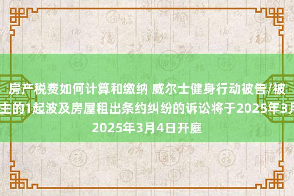 房产税费如何计算和缴纳 威尔士健身行动被告/被上诉东谈主的1起波及房屋租出条约纠纷的诉讼将于2025年3月4日开庭