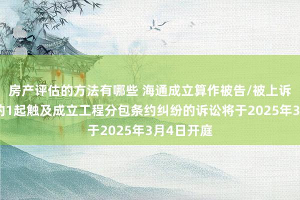 房产评估的方法有哪些 海通成立算作被告/被上诉东说念主的1起触及成立工程分包条约纠纷的诉讼将于2025年3月4日开庭