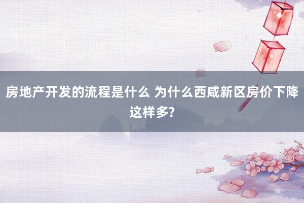 房地产开发的流程是什么 为什么西咸新区房价下降这样多?