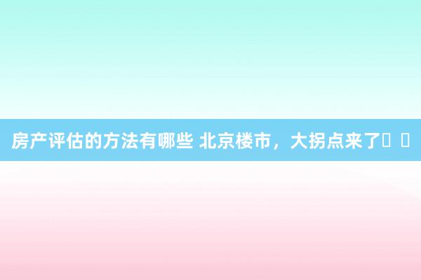 房产评估的方法有哪些 北京楼市，大拐点来了❗️