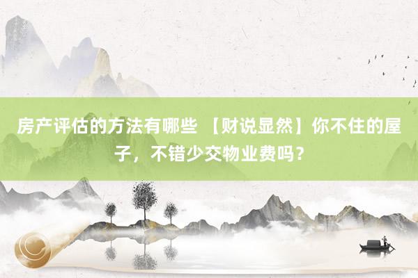 房产评估的方法有哪些 【财说显然】你不住的屋子，不错少交物业费吗？