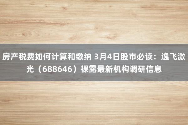 房产税费如何计算和缴纳 3月4日股市必读：逸飞激光（688646）裸露最新机构调研信息