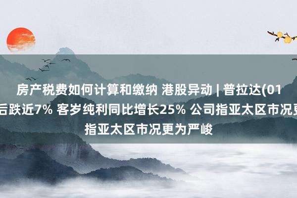 房产税费如何计算和缴纳 港股异动 | 普拉达(01913)绩后跌近7% 客岁纯利同比增长25% 公司指亚太区市况更为严峻