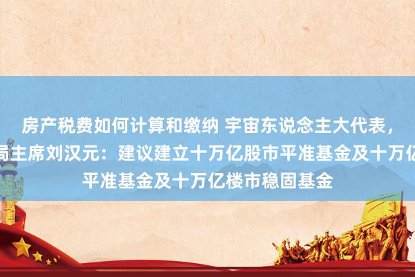 房产税费如何计算和缴纳 宇宙东说念主大代表，通威集团董事局主席刘汉元：建议建立十万亿股市平准基金及十万亿楼市稳固基金