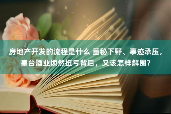 房地产开发的流程是什么 董秘下野、事迹承压，皇台酒业顷然扭亏背后，又该怎样解围？