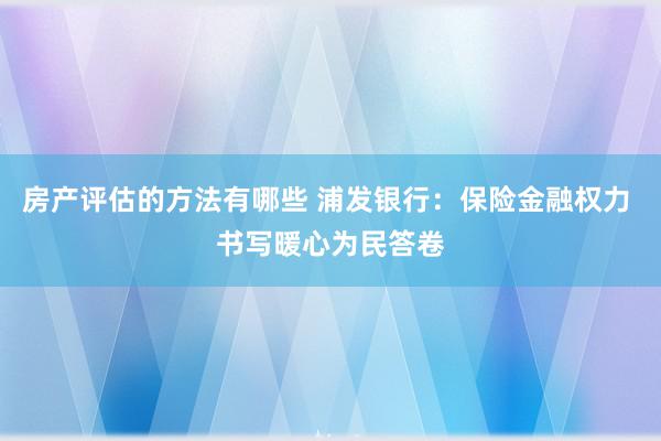 房产评估的方法有哪些 浦发银行：保险金融权力 书写暖心为民答卷