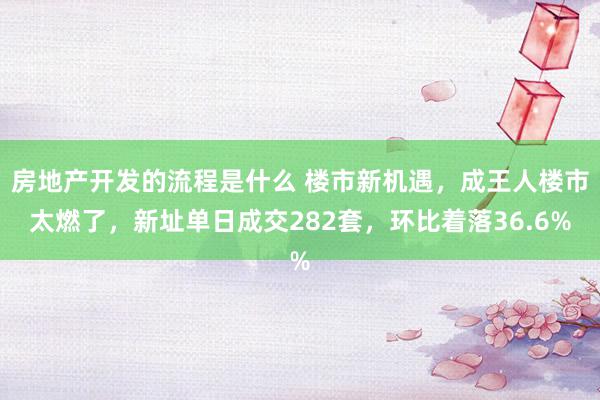 房地产开发的流程是什么 楼市新机遇，成王人楼市太燃了，新址单日成交282套，环比着落36.6%