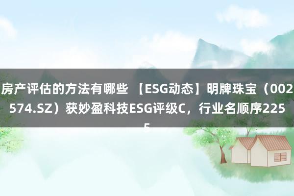 房产评估的方法有哪些 【ESG动态】明牌珠宝（002574.SZ）获妙盈科技ESG评级C，行业名顺序225