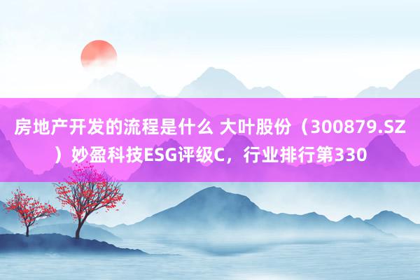 房地产开发的流程是什么 大叶股份（300879.SZ）妙盈科技ESG评级C，行业排行第330