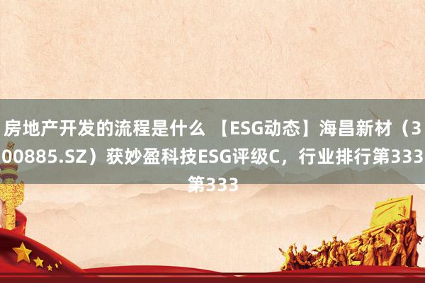 房地产开发的流程是什么 【ESG动态】海昌新材（300885.SZ）获妙盈科技ESG评级C，行业排行第333