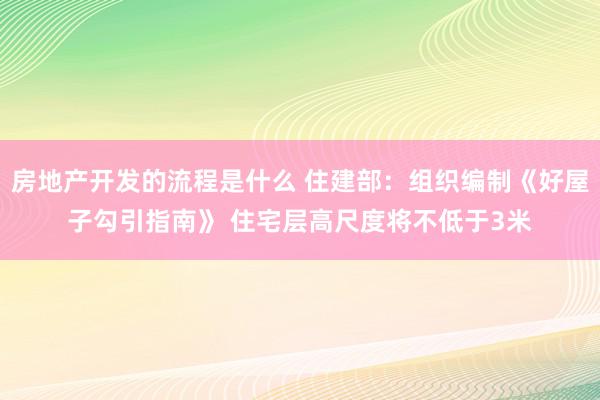 房地产开发的流程是什么 住建部：组织编制《好屋子勾引指南》 住宅层高尺度将不低于3米