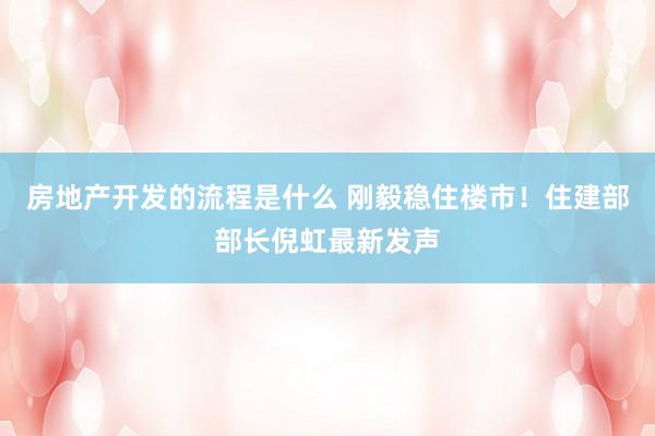 房地产开发的流程是什么 刚毅稳住楼市！住建部部长倪虹最新发声