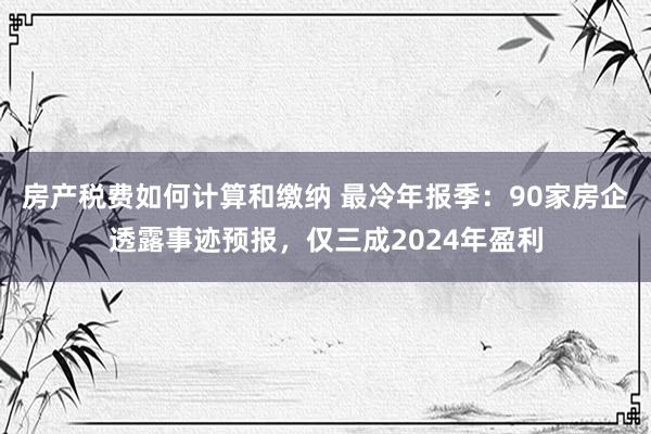 房产税费如何计算和缴纳 最冷年报季：90家房企透露事迹预报，仅三成2024年盈利