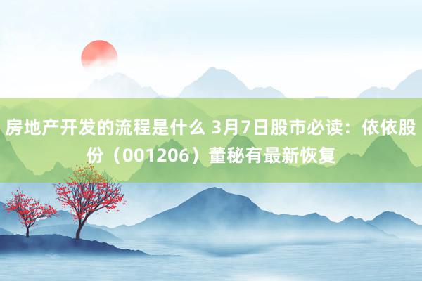 房地产开发的流程是什么 3月7日股市必读：依依股份（001206）董秘有最新恢复