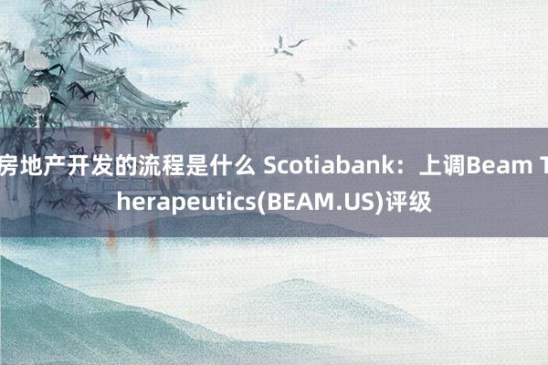 房地产开发的流程是什么 Scotiabank：上调Beam Therapeutics(BEAM.US)评级