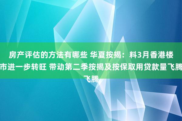 房产评估的方法有哪些 华夏按揭：料3月香港楼市进一步转旺 带动第二季按揭及按保取用贷款量飞腾