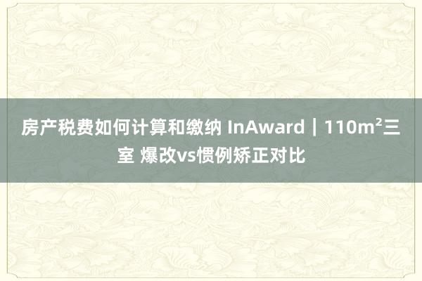 房产税费如何计算和缴纳 InAward｜110m²三室 爆改vs惯例矫正对比